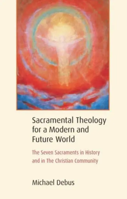 Teologie sacramentală pentru o lume modernă și viitoare: Cele șapte sacramente în istorie și în comunitatea creștină - Sacramental Theology for a Modern and Future World: The Seven Sacraments in History and in the Christian Community