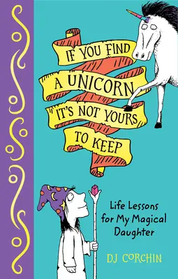 Dacă găsești un unicorn, nu este al tău să-l păstrezi: Life Lessons for My Magical Daughter - If You Find a Unicorn, It Is Not Yours to Keep: Life Lessons for My Magical Daughter