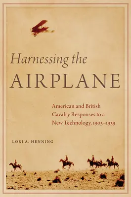 Exploatarea avionului: Răspunsurile cavaleriei americane și britanice la o nouă tehnologie, 1903-1939 - Harnessing the Airplane: American and British Cavalry Responses to a New Technology, 1903-1939