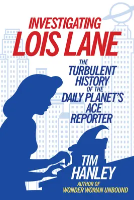 Investigarea lui Lois Lane: Istoria tumultoasă a reporterului as al Daily Planet - Investigating Lois Lane: The Turbulent History of the Daily Planet's Ace Reporter