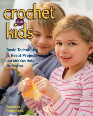 Croșetat pentru copii: Tehnici de bază și proiecte grozave pe care copiii le pot face singuri - Crochet for Kids: Basic Techniques & Great Projects That Kids Can Make Themselves