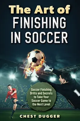 Arta finalizării în fotbal: exerciții și secrete de finalizare în fotbal pentru a vă duce jocul la nivelul următor - The Art of Finishing in Soccer: Soccer Finishing Drills and Secrets to Take Your Game to the Next Level