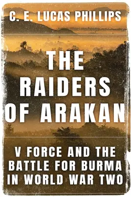 Raiderii din Arakan: V Force și bătălia pentru Birmania în al Doilea Război Mondial - The Raiders of Arakan: V Force and the Battle for Burma in World War Two