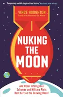 Nuking the Moon - And Other Intelligence Schemes and Military Plots Best Left on the Drawing Board