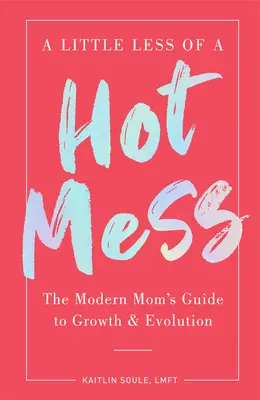 A Little Less of a Hot Mess: Ghidul mamei moderne pentru creștere și evoluție - A Little Less of a Hot Mess: The Modern Mom's Guide to Growth & Evolution