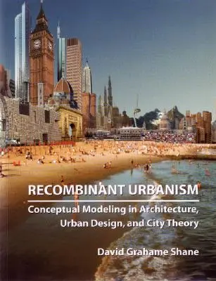 Urbanism recombinant: Modelarea conceptuală în arhitectură, design urban și teoria orașelor - Recombinant Urbanism: Conceptual Modeling in Architecture, Urban Design and City Theory