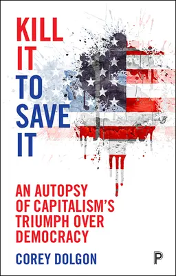 Kill It to Save It: O autopsie a triumfului capitalismului asupra democrației - Kill It to Save It: An Autopsy of Capitalism's Triumph Over Democracy