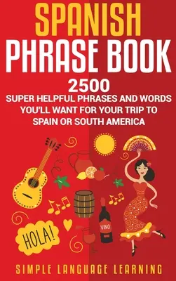 Spanish Phrase Book: 2500 de fraze și cuvinte super utile pe care le vei dori pentru călătoria ta în Spania sau America de Sud - Spanish Phrase Book: 2500 Super Helpful Phrases and Words You'll Want for Your Trip to Spain or South America