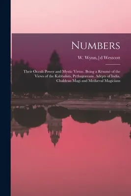 Numerele: Puterea lor ocultă și virtutea lor mistică. Being a Rsum of the Views of the Kabbalists, Pythagoreans, Adepts of India, Ch - Numbers: Their Occult Power and Mystic Virtue. Being a Rsum of the Views of the Kabbalists, Pythagoreans, Adepts of India, Ch