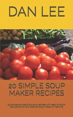 20 de rețete simple de preparare a supei: 20 Simple and Delicious Soup Recipes with Easy to Follow Instructions for Any Brand of Soup Maker or Machine. - 20 Simple Soup Maker Recipes: 20 Simple and Delicious Soup Recipes with Easy to Follow Instructions for Any Brand of Soup Maker or Machine.