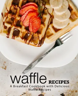 Rețete de vafe: O carte de bucate pentru micul dejun cu rețete delicioase de vafe (ediția a 2-a) - Waffle Recipes: A Breakfast Cookbook with Delicious Waffle Recipes (2nd Edition)