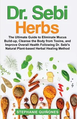 Dr. Sebi Herbs: The Ultimate Guide to Eliminate Mucus Build-up, Cleanse the Body from Toxins, and Improve Overall Health Following Dr.