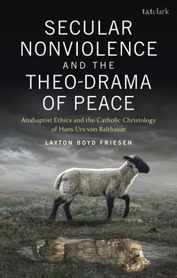 Nonviolența seculară și teo-drama păcii: Etica anabaptistă și hristologia catolică a lui Hans Urs Von Balthasar - Secular Nonviolence and the Theo-Drama of Peace: Anabaptist Ethics and the Catholic Christology of Hans Urs Von Balthasar