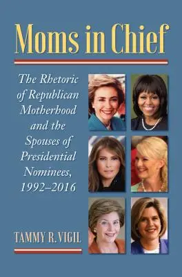 Mamele șefului: Retorica maternității republicane și soțiile candidaților la președinție, 1992-2016 - Moms in Chief: The Rhetoric of Republican Motherhood and the Spouses of Presidential Nominees, 1992-2016