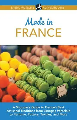 Made in France: Ghidul cumpărătorului pentru cele mai bune tradiții artizanale din Franța, de la porțelanul Limoges la parfumuri, ceramică, textile și multe altele - Made in France: A Shopper's Guide to France's Best Artisanal Traditions from Limoges Porcelain to Perfume, Pottery, Textiles, and More