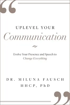 Uplevel Comunicarea ta: Evoluați-vă prezența și discursul pentru a schimba totul - Uplevel Your Communication: Evolve Your Presence and Speech to Change Everything