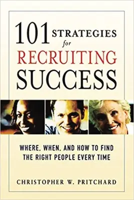 101 strategii pentru succesul recrutării: Unde, când și cum să găsești oamenii potriviți de fiecare dată - 101 Strategies for Recruiting Success: Where, When, and How to Find the Right People Every Time