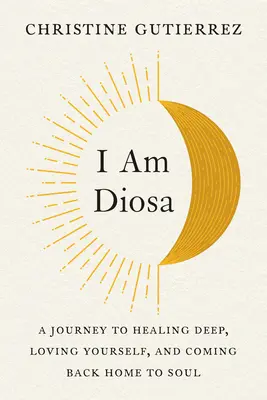 Eu sunt Diosa: O călătorie către vindecarea profundă, iubirea de sine și întoarcerea acasă la suflet - I Am Diosa: A Journey to Healing Deep, Loving Yourself, and Coming Back Home to Soul