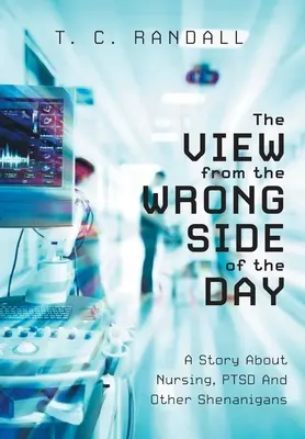 The View From The Wrong Side Of The Day: A Story About Nursing, PTSD And Other Shenanigans