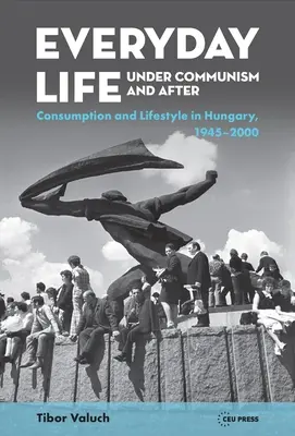 Viața de zi cu zi sub comunism și după: Stil de viață și consum în Ungaria, 1945-2000 - Everyday Life Under Communism and After: Lifestyle and Consumption in Hungary, 1945-2000