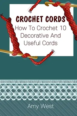 Cordoane croșetate: Cum să croșetați 10 cordoane decorative și utile: (Puncte croșetate, modele croșetate, accesorii croșetate) - Crochet Cords: How To Crochet 10 Decorative And Useful Cords: (Crochet Stitches, Crochet Patterns, Crochet Accessories)