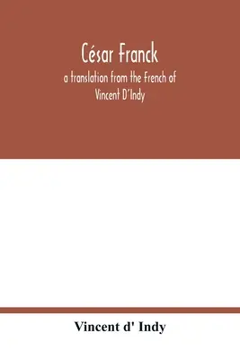 Csar Franck; o traducere din franceză de Vincent D'Indy - Csar Franck; a translation from the French of Vincent D'Indy