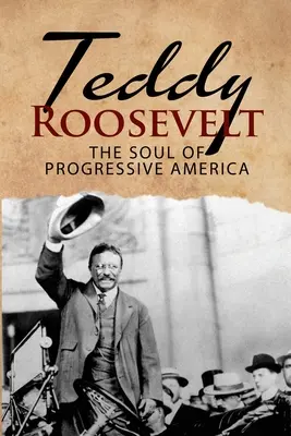 Teddy Roosevelt - Sufletul Americii progresiste: O biografie a lui Theodore Roosevelt - Cel mai tânăr președinte din istoria SUA - Teddy Roosevelt - The Soul of Progressive America: A Biography of Theodore Roosevelt - The Youngest President in US History