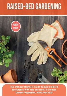 Raised-bed Gardening: Ghidul final al începătorilor pentru construirea unei grădini cu paturi supraetajate cu sfaturi și idei pentru a produce legume organice, plante și - Raised-bed Gardening: The Ultimate Beginners Guide To Build a Raised Bed Garden With Tips and Ideas To Produce Organic Vegetables, Plants an