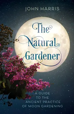 Grădinarul natural: Un ghid pentru practica antică a grădinăritului lunar - The Natural Gardener: A Guide to the Ancient Practice of Moon Gardening