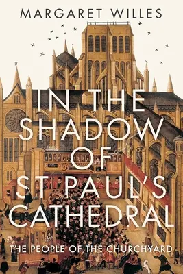 În umbra Catedralei St Paul: The Churchyard That Shaped London (Curtea bisericii care a modelat Londra) - In the Shadow of St. Paul's Cathedral: The Churchyard That Shaped London
