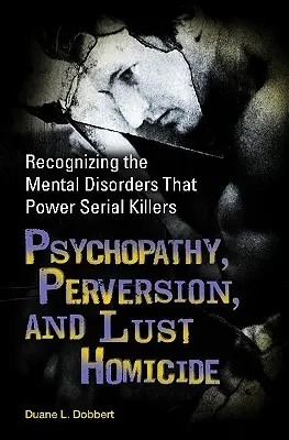 Psychopathy, Perversion, and Lust Homicide: Recunoașterea tulburărilor mentale care alimentează criminalii în serie - Psychopathy, Perversion, and Lust Homicide: Recognizing the Mental Disorders That Power Serial Killers