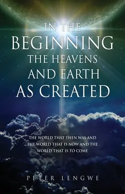 La început au fost create cerurile și pământul: Lumea care a fost atunci, lumea care este acum și lumea care va veni - In the Beginning the Heavens and Earth as Created: The World That Then Was and the World That Is Now and the World That Is to Come