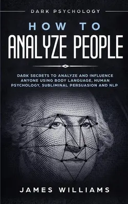 Cum să Analizezi Oamenii: Psihologia întunecată - Secretele întunecate pentru a analiza și influența pe oricine folosind limbajul corpului, psihologia umană, persuasiunea subliminală - How to Analyze People: Dark Psychology - Dark Secrets to Analyze and Influence Anyone Using Body Language, Human Psychology, Subliminal Persu