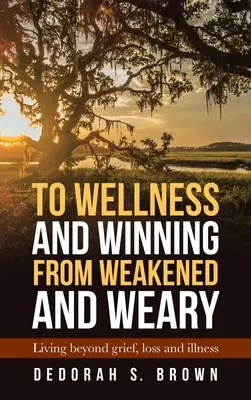 Spre bunăstare și victorie din slăbiciune și oboseală: trăind dincolo de durere, pierdere și boală - To Wellness and Winning from Weakened and Weary: Living Beyond Grief, Loss and Illness