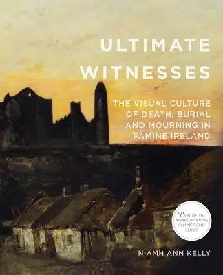 Martorii finali: Cultura vizuală a morții, înmormântării și doliului în Irlanda foametei - Ultimate Witnesses: The Visual Culture of Death, Burial and Mourning in Famine Ireland