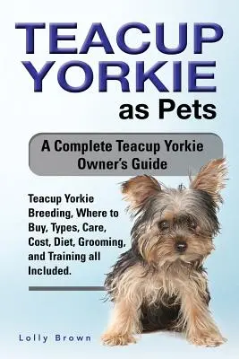 Teacup Yorkie ca animale de companie: Teacup Yorkie Breeding, Unde să cumpere, Tipuri, Îngrijire, Cost, Dieta, Grooming, și de formare toate incluse. Un Teacup complet - Teacup Yorkie as Pets: Teacup Yorkie Breeding, Where to Buy, Types, Care, Cost, Diet, Grooming, and Training all Included. A Complete Teacup