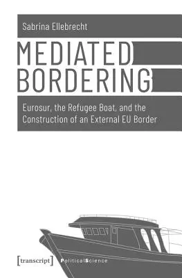 Frontiere mediate: Eurosur, barca refugiaților și construirea unei frontiere externe a UE - Mediated Bordering: Eurosur, the Refugee Boat, and the Construction of an External Eu Border
