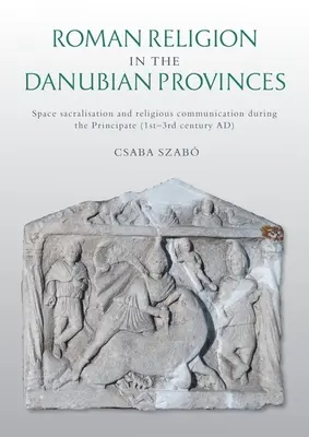 Religia romană în provinciile danubiene: Sacralizarea spațiului și comunicarea religioasă în timpul Principatului (secolele I-III d.Hr.) - Roman Religion in the Danubian Provinces: Space Sacralisation and Religious Communication During the Principate (1st-3rd Century Ad)