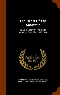 Inima Antarcticii: Povestea expediției britanice în Antarctica 1907-1909 (The Heart Of The Antarctic: Being The Story Of The British Antarctic Expedition 1907-1909) - The Heart Of The Antarctic: Being The Story Of The British Antarctic Expedition 1907-1909