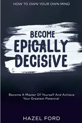 Cum să-ți stăpânești propria minte: Devino epic decisiv - Devino stăpân pe tine însuți și atinge-ți cel mai mare potențial - How To Own Your Own Mind: Become Epically Decisive - Become A Master Of Yourself And Achieve Your Greatest Potential
