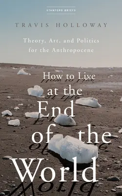 How to Live at the End of the World: Teorie, artă și politică pentru Antropocen - How to Live at the End of the World: Theory, Art, and Politics for the Anthropocene