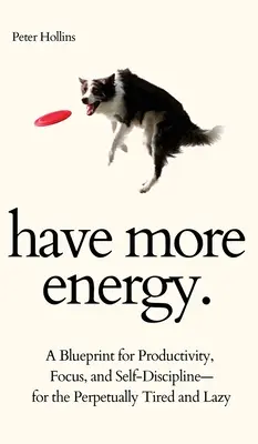 Ai mai multă energie. Un plan pentru productivitate, concentrare și autodisciplină - pentru cei veșnic obosiți și leneși - Have More Energy. A Blueprint for Productivity, Focus, and Self-Discipline-for the Perpetually Tired and Lazy