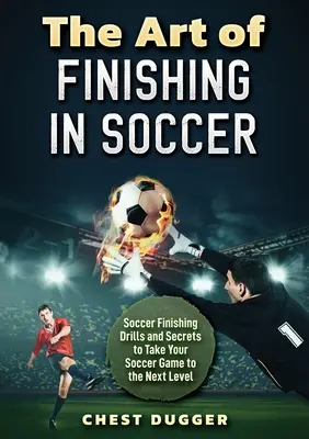 Arta finalizării în fotbal: exerciții și secrete de finalizare a fotbalului pentru a vă duce jocul la nivelul următor - The Art of Finishing in Soccer: Soccer Finishing Drills and Secrets to Take Your Game to the Next Level