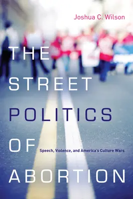Politica de stradă a avortului: Discurs, violență și războaiele culturale din America - The Street Politics of Abortion: Speech, Violence, and America's Culture Wars