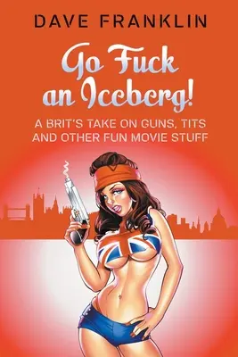 Go Fuck an Iceberg! Punctul de vedere al unui britanic despre arme, sâni și alte chestii amuzante din filme - Go Fuck an Iceberg! A Brit's Take on Guns, Tits and Other Fun Movie Stuff