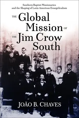 The Global Mission of the Jim Crow South: Southern Baptist Missionaries and the Shaping of Latin American Evangelicalism (Misionarii Baptiști Sudici și modelarea evanghelismului latino-american) - The Global Mission of the Jim Crow South: Southern Baptist Missionaries and the Shaping of Latin American Evangelicalism