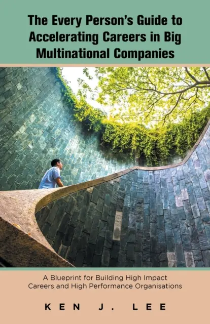 The Every Person's Guide to Accelerating Careers in Big Multinational Companies: A Blueprint for Building High Impact Careers and High Performance Org