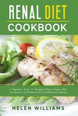 Cartea de bucate a dietei renale: Ghidul unui începător pentru gestionarea bolii renale cu rețete cu conținut scăzut de sodiu, potasiu și fosfor - Renal Diet Cookbook: A Beginner's Guide To Managing Kidney Disease With Low-Sodium, Low-Potassium, And Low-Phosphorous Recipes