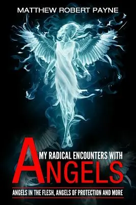Întâlnirile mele radicale cu îngerii: Îngeri în carne și oase, îngeri de protecție și multe altele - My Radical Encounters with Angels: Angels in the Flesh, Angels of Protection and More