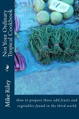 Not Your Ordinary Tropical Cookbook: Cum să prepari acele fructe și legume ciudate care se găsesc în lumea a treia - Not Your Ordinary Tropical Cookbook: How to prepare those odd fruits and vegetables found in the third world